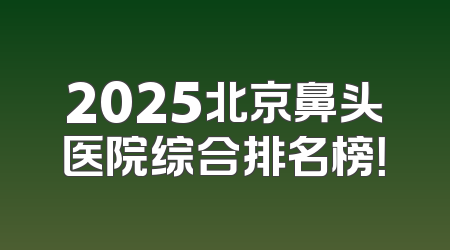 2025北京鼻头医院综合排名榜！