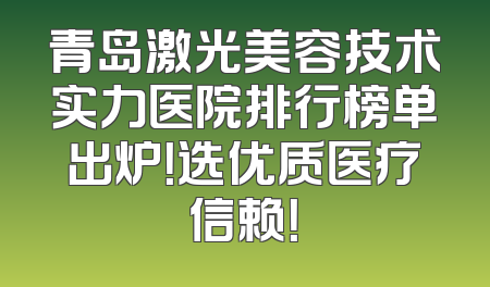青岛激光美容技术实力医院排行榜单出炉！选优质医疗信赖！