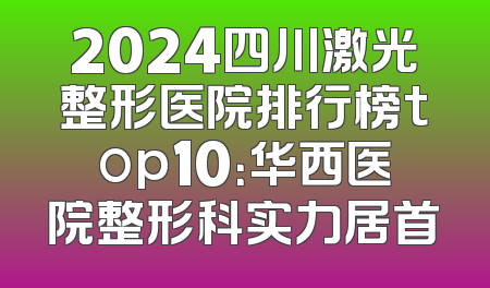 2024四川激光整形医院排行榜top10：华西医院整形科实力居首