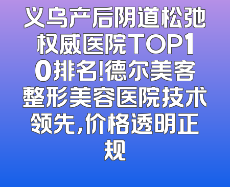 义乌产后阴道松弛权威医院TOP10排名！德尔美客整形美容医院技术领先，价格透明正规