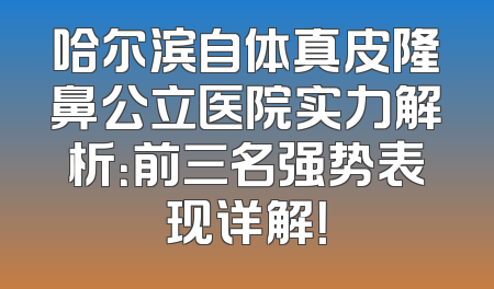 哈尔滨自体真皮隆鼻公立医院实力解析：前三名强势表现详解！