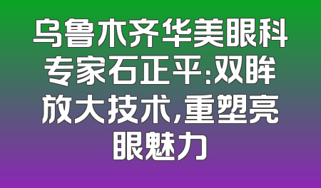 乌鲁木齐华美眼科专家石正平：双眸放大技术，重塑亮眼魅力