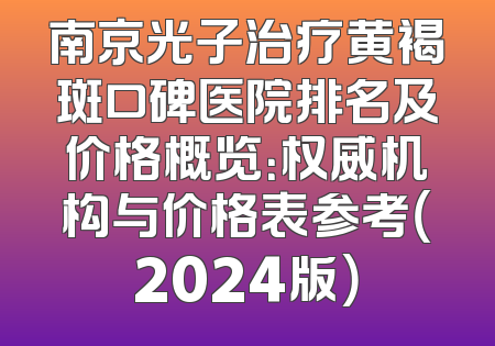 南京光子治疗黄褐斑口碑医院排名及价格概览：权威机构与价格表参考（2024版）