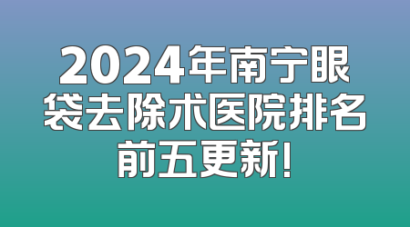 2024年南宁眼袋去除术医院排名前五更新!