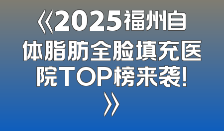 《2025福州自体脂肪全脸填充医院TOP榜来袭！》