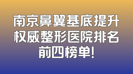 南京鼻翼基底提升权威整形医院排名前四榜单！