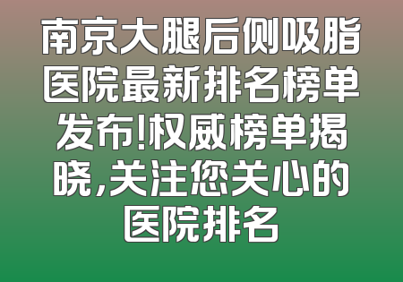 南京大腿后侧吸脂医院最新排名榜单发布！权威榜单揭晓，关注您关心的医院排名