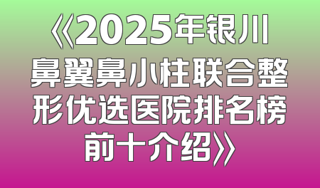 《2025年银川鼻翼鼻小柱联合整形优选医院排名榜前十介绍》