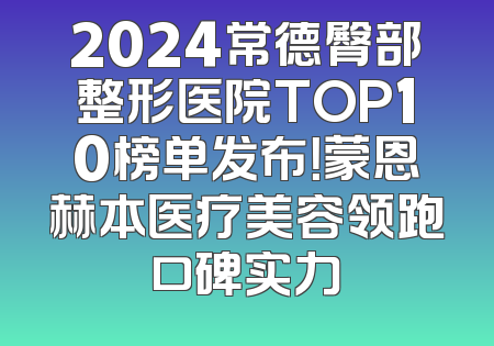2024常德臀部整形医院TOP10榜单发布！蒙恩赫本医疗美容领跑口碑实力