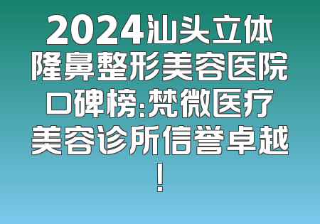 2024汕头立体隆鼻整形美容医院口碑榜：梵微医疗美容诊所信誉卓越！