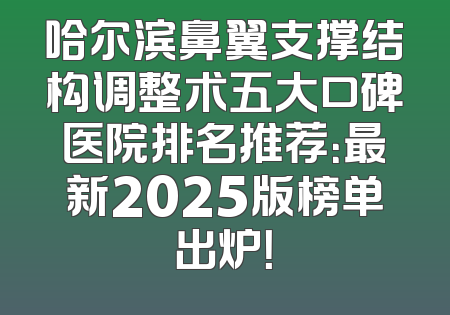 哈尔滨鼻翼支撑结构调整术五大口碑医院排名推荐：最新2025版榜单出炉！