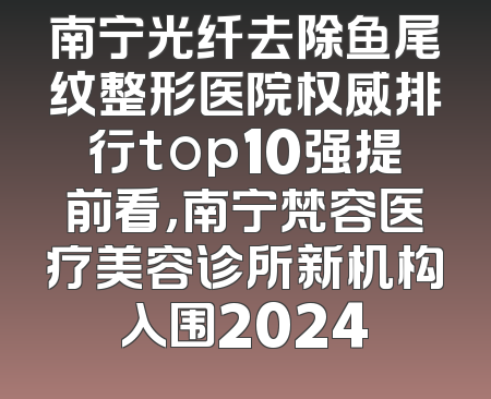 南宁光纤去除鱼尾纹整形医院权威排行top10强提前看，南宁梵容医疗美容诊所新机构入围2024