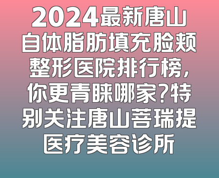 2024最新唐山自体脂肪填充脸颊整形医院排行榜，你更青睐哪家？特别关注唐山菩瑞提医疗美容诊所