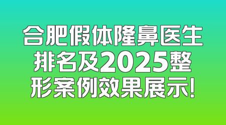 合肥假体隆鼻医生排名及2025整形案例效果展示！