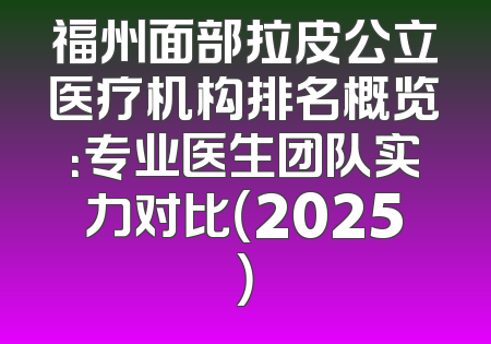 福州面部拉皮公立医疗机构排名概览：专业医生团队实力对比（2025）