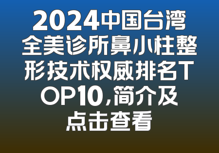 2024中国台湾全美诊所鼻小柱整形技术权威排名TOP10，简介及点击查看