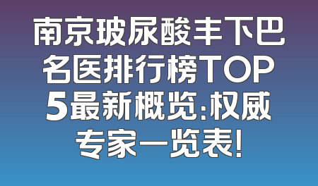 南京玻尿酸丰下巴名医排行榜TOP5最新概览：权威专家一览表！
