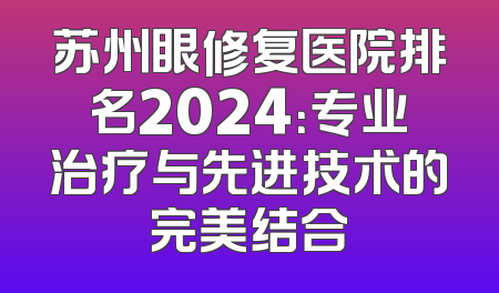 苏州眼修复医院排名2024：专业治疗与先进技术的完美结合