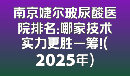 南京婕尔玻尿酸医院排名：哪家技术实力更胜一筹！(2025年)