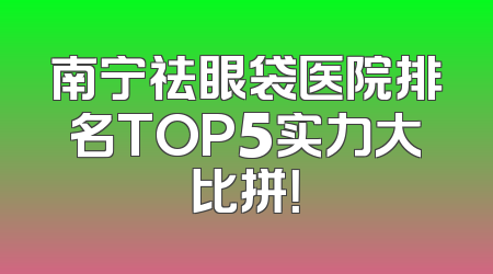南宁祛眼袋医院排名TOP5实力大比拼！