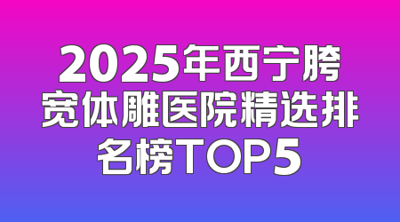 2025年西宁胯宽体雕医院精选排名榜TOP5