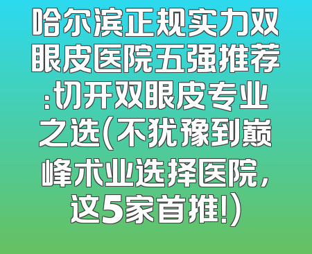 哈尔滨正规实力双眼皮医院五强推荐：切开双眼皮专业之选（不犹豫到巅峰术业选择医院，这5家首推！）