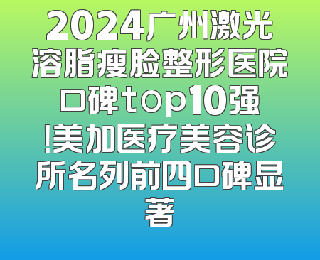 2024广州激光溶脂瘦脸整形医院口碑top10强！美加医疗美容诊所名列前四口碑显著