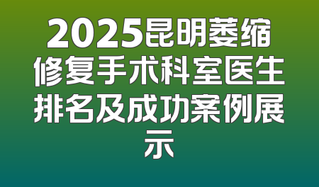 2025昆明萎缩修复手术科室医生排名及成功案例展示