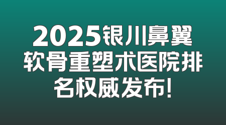 2025银川鼻翼软骨重塑术医院排名权威发布！