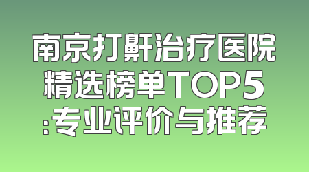 南京打鼾治疗医院精选榜单TOP5：专业评价与推荐