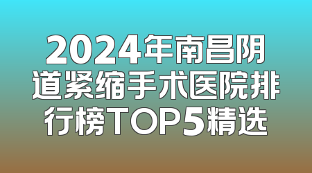 2024年南昌阴道紧缩手术医院排行榜TOP5精选