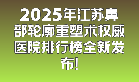 2025年江苏鼻部轮廓重塑术权威医院排行榜全新发布！