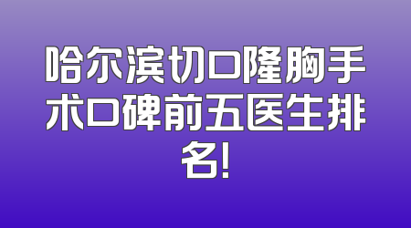 哈尔滨切口隆胸手术口碑前五医生排名！