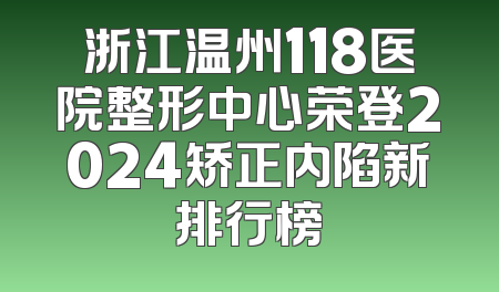 浙江温州118医院整形中心荣登2024矫正内陷新排行榜
