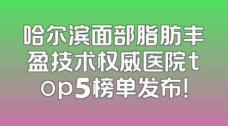 哈尔滨面部脂肪丰盈技术权威医院top5榜单发布！