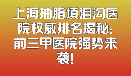 上海抽脂填泪沟医院权威排名揭秘：前三甲医院强势来袭！