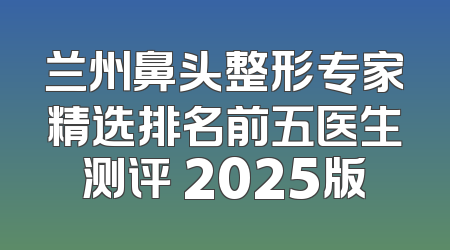 兰州鼻头整形专家精选排名前五医生测评 2025版