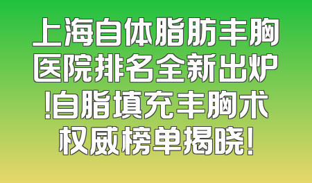 上海自体脂肪丰胸医院排名全新出炉！自脂填充丰胸术权威榜单揭晓！