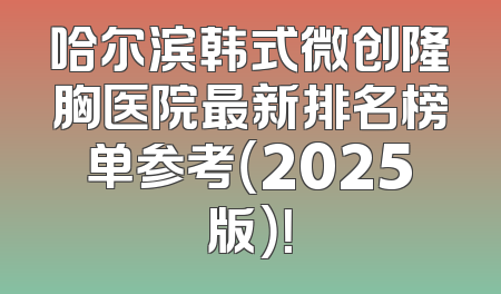 哈尔滨韩式微创隆胸医院最新排名榜单参考（2025版）！