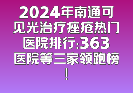 2024年南通可见光治疗痤疮热门医院排行：363医院等三家领跑榜！