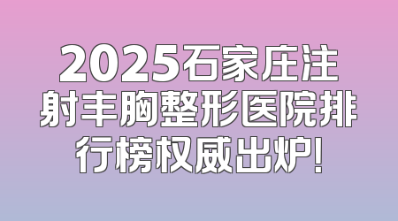 2025石家庄注射丰胸整形医院排行榜权威出炉！