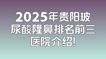 2025年贵阳玻尿酸隆鼻排名前三医院介绍！