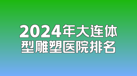 2024年大连体型雕塑医院排名