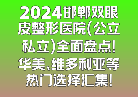 2024邯郸双眼皮整形医院（公立私立）全面盘点！华美、维多利亚等热门选择汇集！