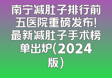 南宁减肚子排行前五医院重磅发布！最新减肚子手术榜单出炉（2024版）