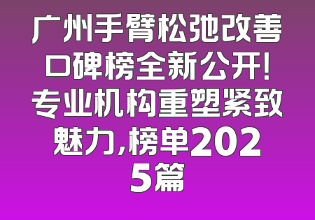 广州手臂松弛改善口碑榜全新公开！专业机构重塑紧致魅力，榜单2025篇