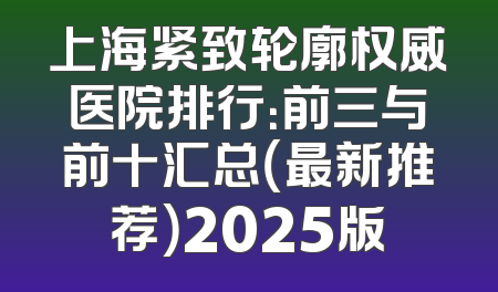 上海紧致轮廓权威医院排行：前三与前十汇总（最新推荐）2025版
