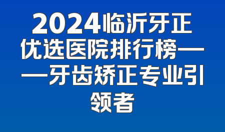 2024临沂牙正优选医院排行榜——牙齿矫正专业引领者