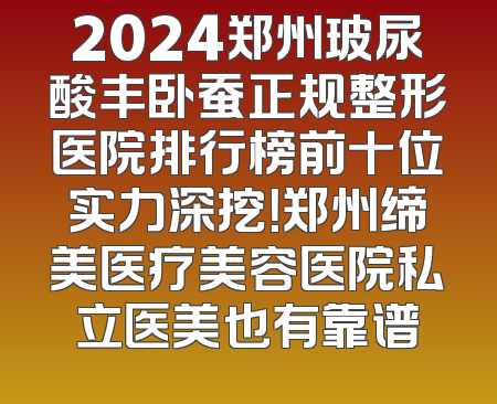 2024郑州玻尿酸丰卧蚕正规整形医院排行榜前十位实力深挖！郑州缔美医疗美容医院私立医美也有靠谱