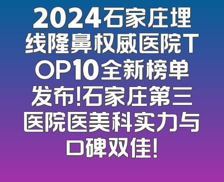 2024石家庄埋线隆鼻权威医院TOP10全新榜单发布！石家庄第三医院医美科实力与口碑双佳！